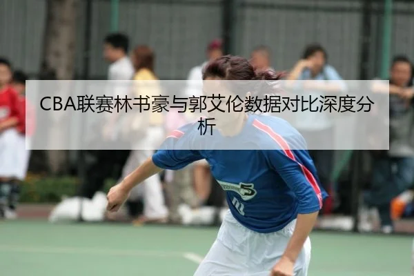 CBA联赛林书豪与郭艾伦数据对比深度分析