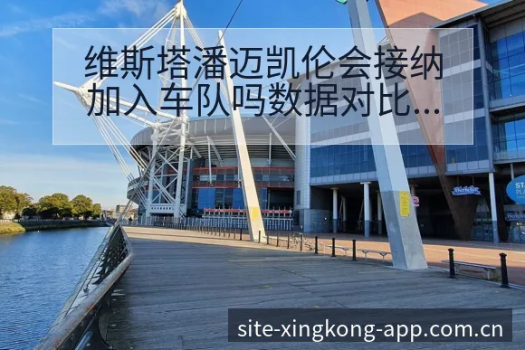 维斯塔潘迈凯伦会接纳加入车队吗数据对比与趋势观察战术价值 - 星空官网