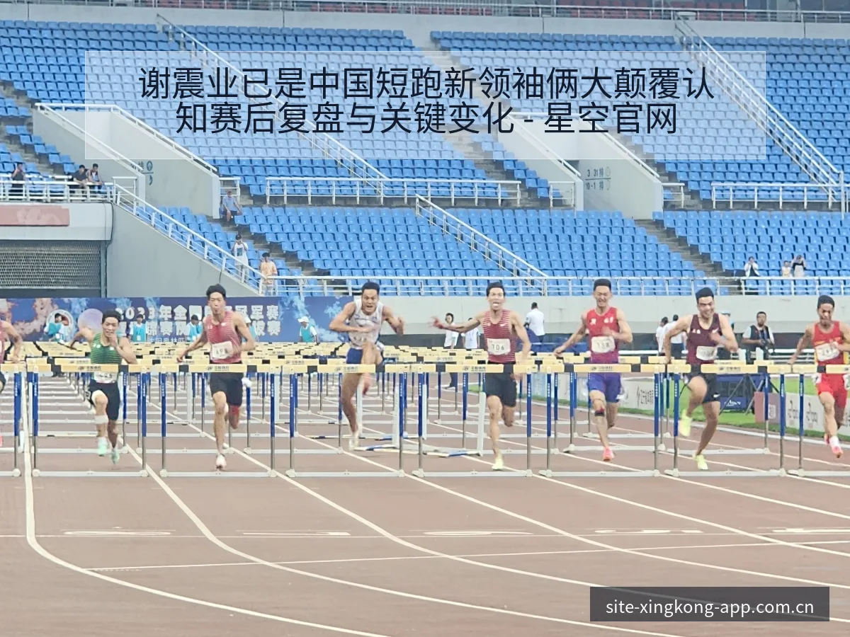 谢震业已是中国短跑新领袖俩大颠覆认知赛后复盘与关键变化 - 星空官网