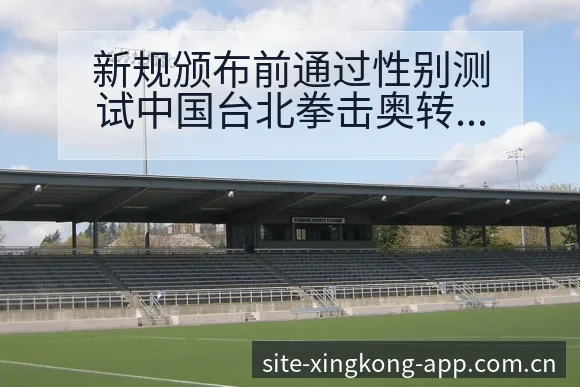 新规颁布前通过性别测试中国台北拳击奥转会进展与阵容影响深 - 星空官网
